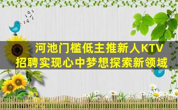 河池门槛低主推新人KTV招聘实现心中梦想探索新领域